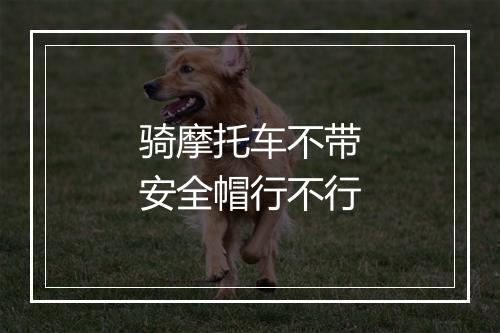 骑摩托车不带安全帽行不行