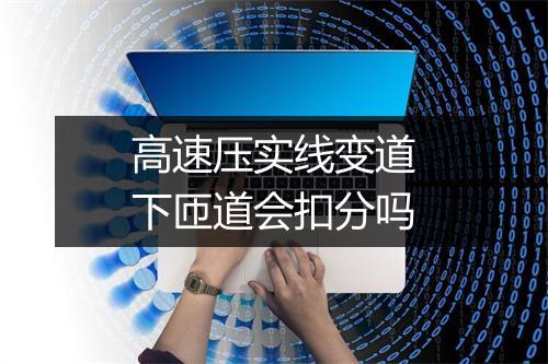 高速压实线变道下匝道会扣分吗