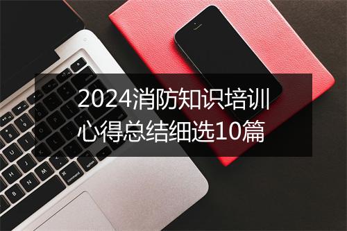 2024消防知识培训心得总结细选10篇