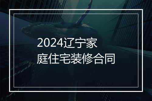 2024辽宁家庭住宅装修合同