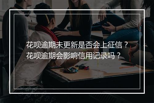 花呗逾期未更新是否会上征信？花呗逾期会影响信用记录吗？