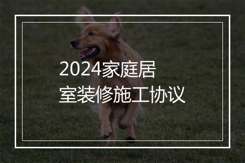 2024家庭居室装修施工协议