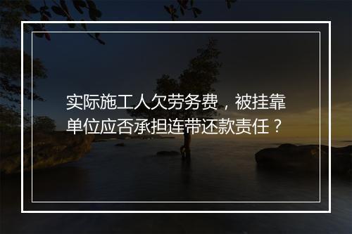 实际施工人欠劳务费，被挂靠单位应否承担连带还款责任？