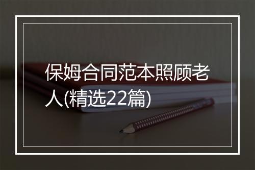 保姆合同范本照顾老人(精选22篇)