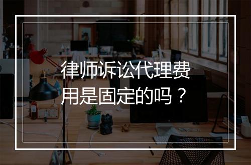 律师诉讼代理费用是固定的吗？