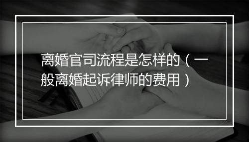 离婚官司流程是怎样的（一般离婚起诉律师的费用）