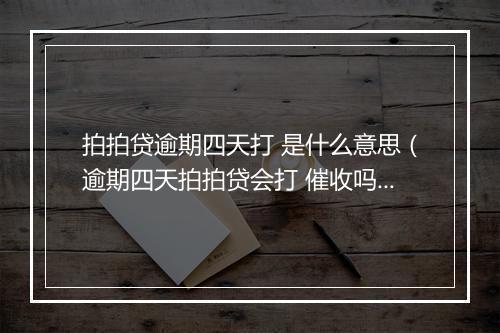 拍拍贷逾期四天打 是什么意思（逾期四天拍拍贷会打 催收吗）