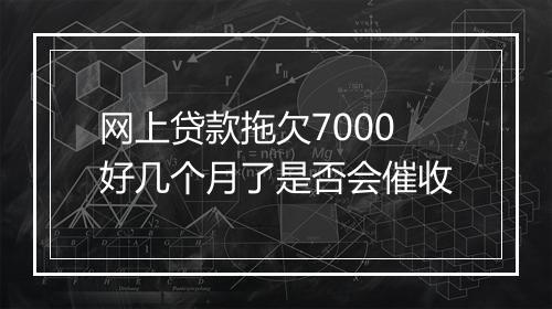 网上贷款拖欠7000好几个月了是否会催收
