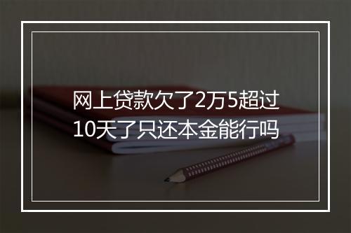 网上贷款欠了2万5超过10天了只还本金能行吗