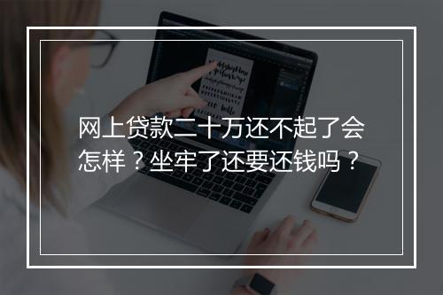 网上贷款二十万还不起了会怎样？坐牢了还要还钱吗？