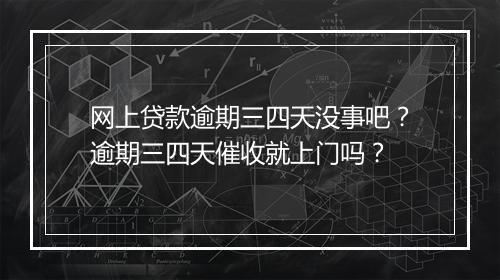 网上贷款逾期三四天没事吧？逾期三四天催收就上门吗？