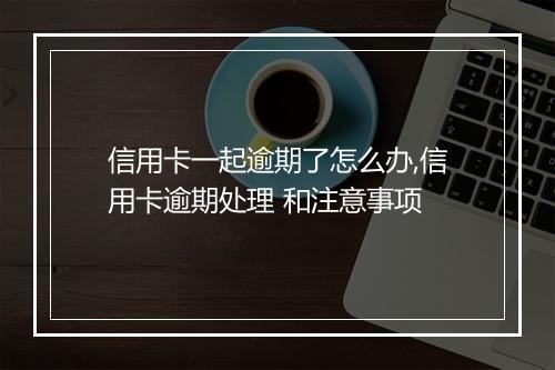 信用卡一起逾期了怎么办,信用卡逾期处理 和注意事项