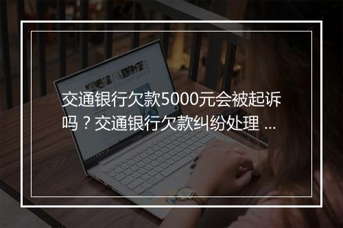 交通银行欠款5000元会被起诉吗？交通银行欠款纠纷处理 解析