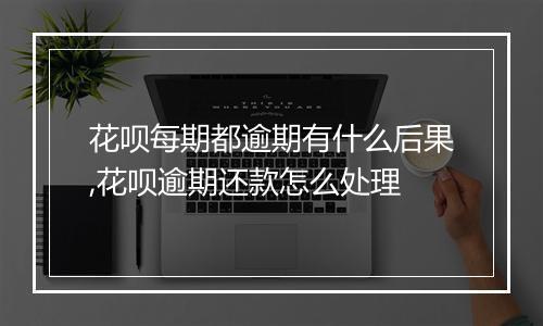 花呗每期都逾期有什么后果,花呗逾期还款怎么处理