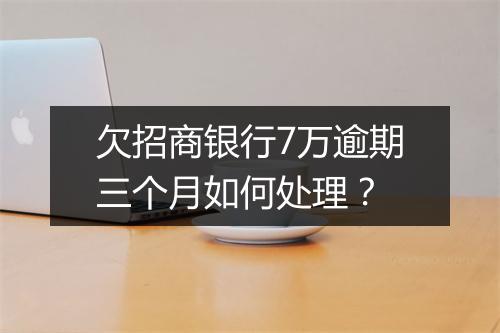 欠招商银行7万逾期三个月如何处理？
