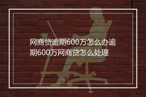 网商贷逾期600万怎么办逾期600万网商贷怎么处理