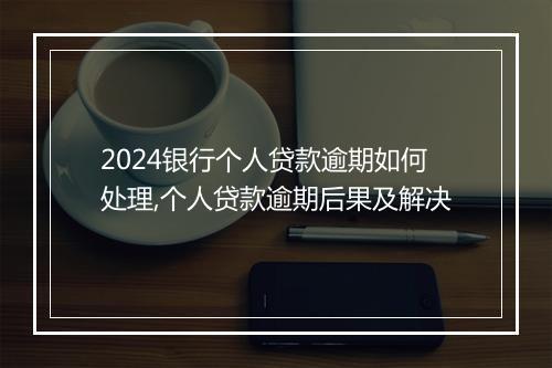 2024银行个人贷款逾期如何处理,个人贷款逾期后果及解决