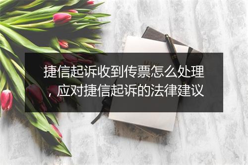 捷信起诉收到传票怎么处理，应对捷信起诉的法律建议