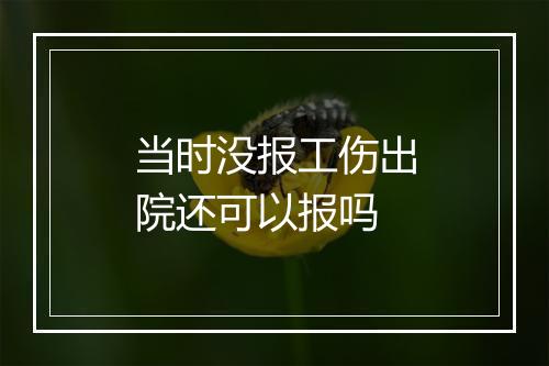 当时没报工伤出院还可以报吗