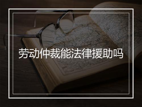 劳动仲裁能法律援助吗