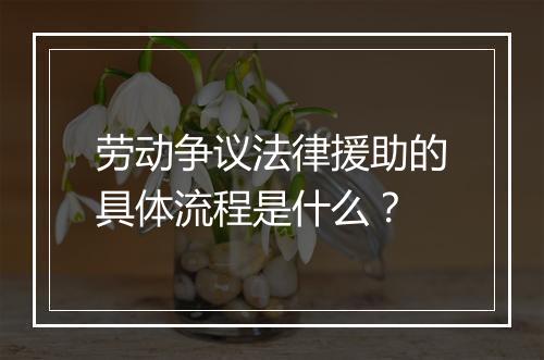 劳动争议法律援助的具体流程是什么？