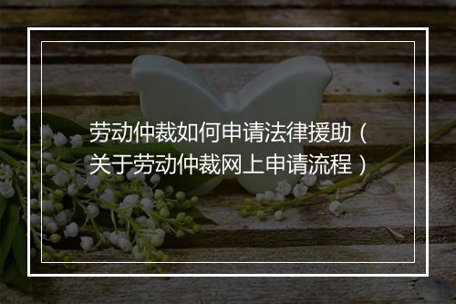 劳动仲裁如何申请法律援助（关于劳动仲裁网上申请流程）
