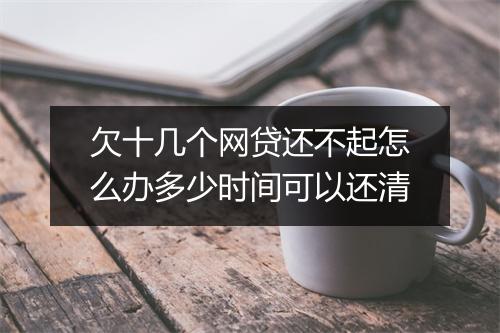 欠十几个网贷还不起怎么办多少时间可以还清