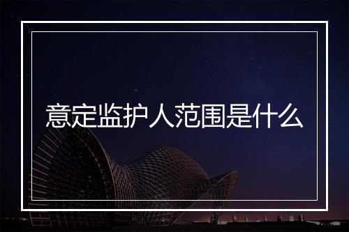 意定监护人范围是什么