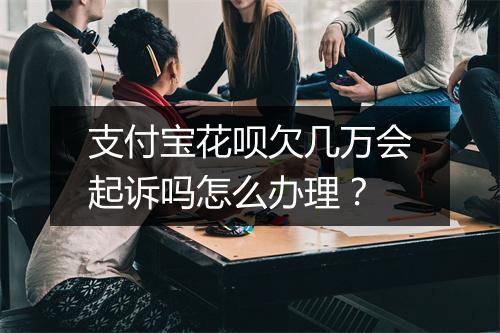 支付宝花呗欠几万会起诉吗怎么办理？