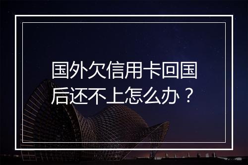 国外欠信用卡回国后还不上怎么办？