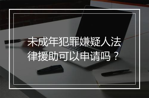 未成年犯罪嫌疑人法律援助可以申请吗？