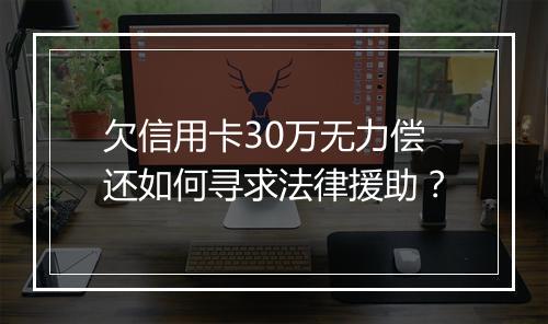 欠信用卡30万无力偿还如何寻求法律援助？