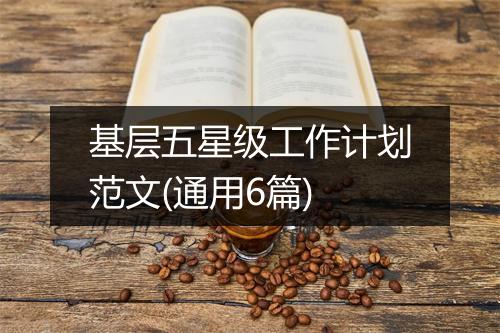 基层五星级工作计划范文(通用6篇)