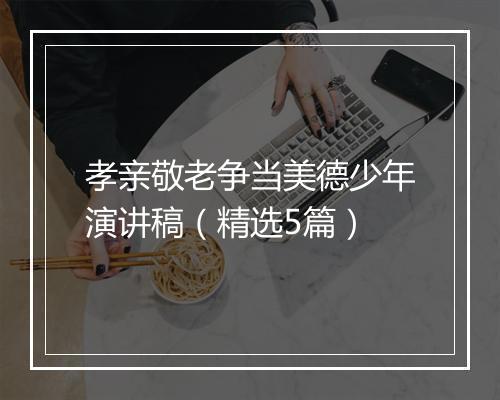 孝亲敬老争当美德少年演讲稿（精选5篇）