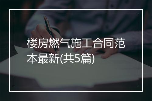 楼房燃气施工合同范本最新(共5篇)