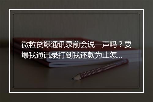 微粒贷爆通讯录前会说一声吗？要爆我通讯录打到我还款为止怎么办？