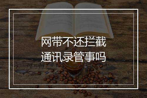 网带不还拦截通讯录管事吗