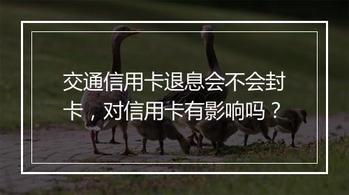 交通信用卡退息会不会封卡，对信用卡有影响吗？