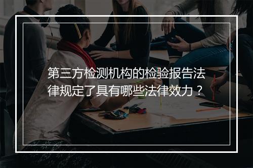 第三方检测机构的检验报告法律规定了具有哪些法律效力？