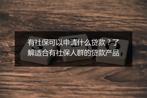 有社保可以申请什么贷款？了解适合有社保人群的贷款产品
