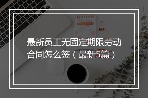 最新员工无固定期限劳动合同怎么签（最新5篇）