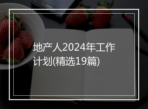 地产人2024年工作计划(精选19篇)
