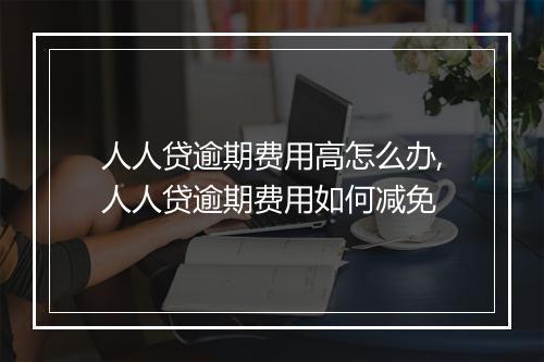 人人贷逾期费用高怎么办,人人贷逾期费用如何减免