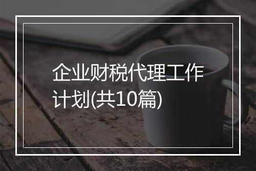 企业财税代理工作计划(共10篇)