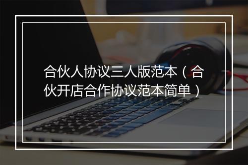 合伙人协议三人版范本（合伙开店合作协议范本简单）