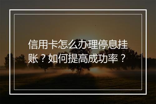 信用卡怎么办理停息挂账？如何提高成功率？