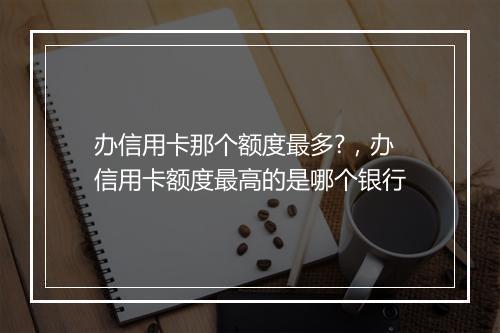 办信用卡那个额度最多?，办信用卡额度最高的是哪个银行