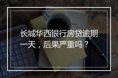 长城华西银行房贷逾期一天，后果严重吗？