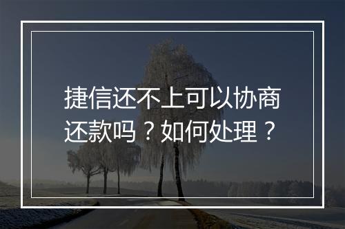 捷信还不上可以协商还款吗？如何处理？