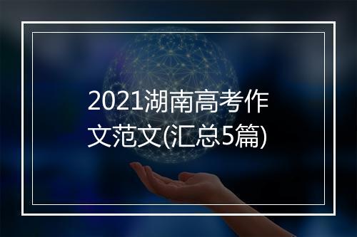 2021湖南高考作文范文(汇总5篇)